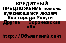 КРЕДИТНЫЙ ПРЕДЛОЖЕНИЕ помочь нуждающимся людям - Все города Услуги » Другие   . Воронежская обл.